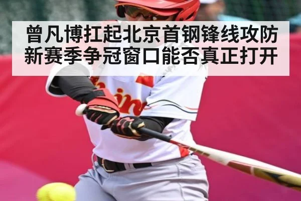 曾凡博扛起北京首钢锋线攻防 新赛季争冠窗口能否真正打开