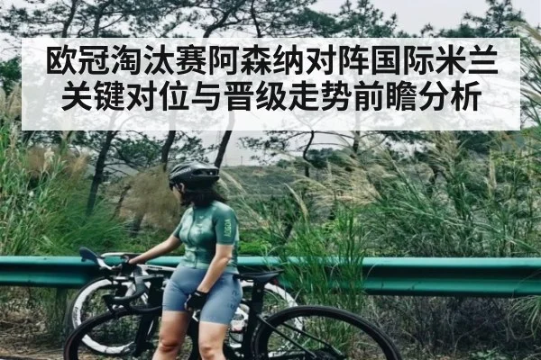 欧冠淘汰赛阿森纳对阵国际米兰关键对位与晋级走势前瞻分析
